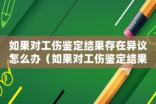如果對工傷鑒定結(jié)果存在異議怎么辦（如果對工傷鑒定結(jié)果存在異議）