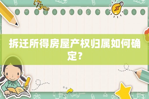 拆遷所得房屋產權歸屬如何確定？
