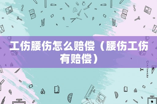 工傷腰傷怎么賠償（腰傷工傷有賠償）