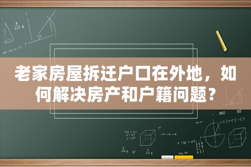 老家房屋拆遷戶口在外地，如何解決房產和戶籍問題？