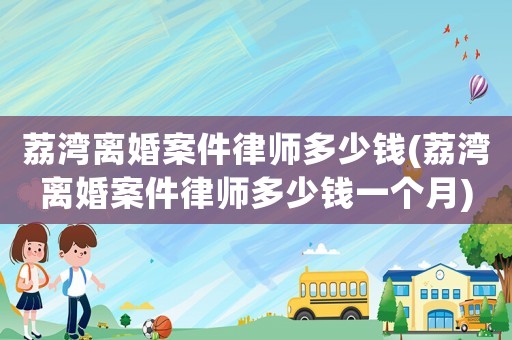 荔灣離婚案件律師多少錢(荔灣離婚案件律師多少錢一個月)