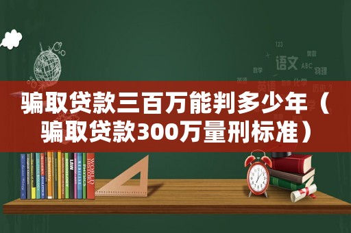 騙取貸款三百萬能判多少年（騙取貸款300萬量刑標(biāo)準(zhǔn)）