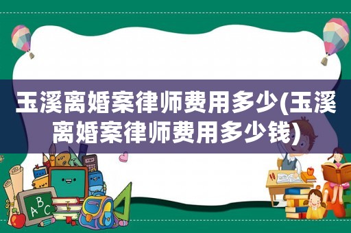 玉溪離婚案律師費用多少(玉溪離婚案律師費用多少錢)