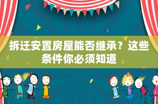 拆遷安置房屋能否繼承？這些條件你必須知道