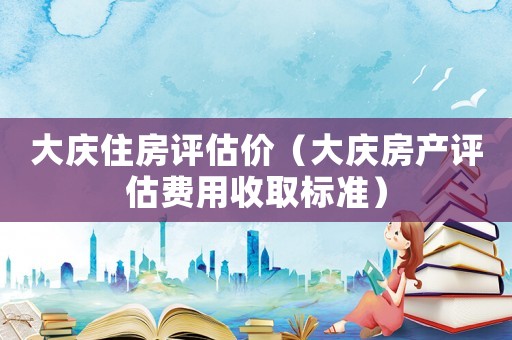 大慶住房評估價（大慶房產評估費用收取標準）