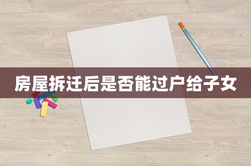 房屋拆遷后是否能過戶給子女