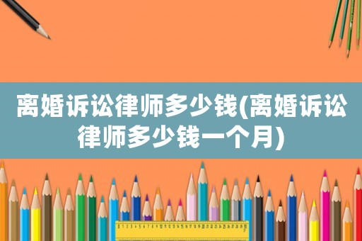 離婚訴訟律師多少錢(離婚訴訟律師多少錢一個月)