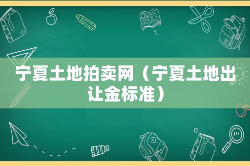 寧夏土地拍賣網(wǎng)（寧夏土地出讓金標(biāo)準(zhǔn)）