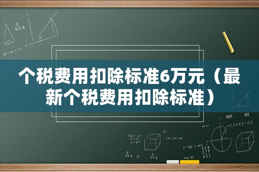 個稅費用扣除標準6萬元（最新個稅費用扣除標準）