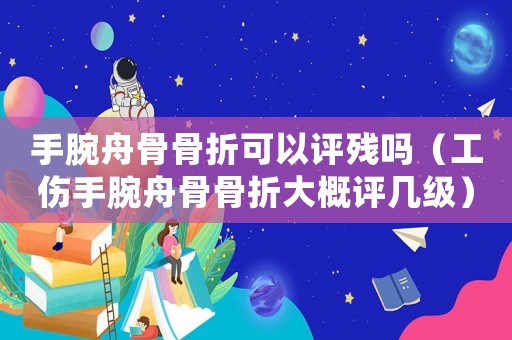手腕舟骨骨折可以評殘嗎（工傷手腕舟骨骨折大概評幾級）