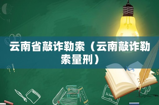 云南省敲詐勒索（云南敲詐勒索量刑）