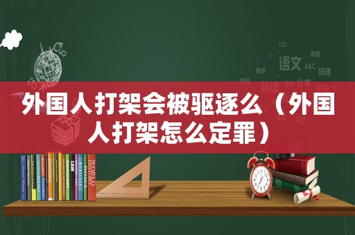 外國人打架會被驅逐么（外國人打架怎么定罪）