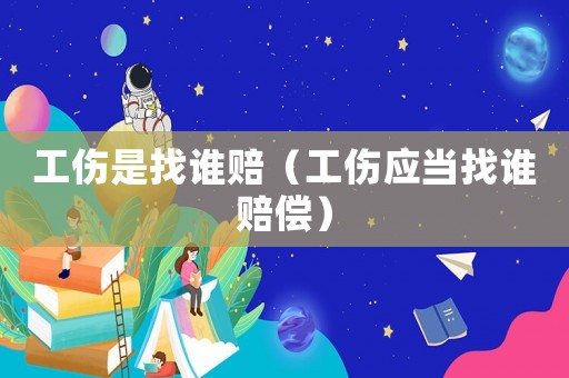工傷是找誰賠（工傷應當找誰賠償）