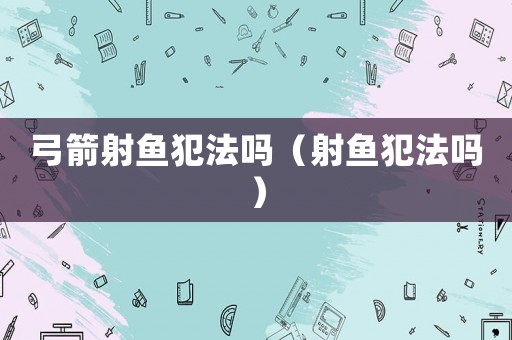 弓箭射魚犯法嗎（射魚犯法嗎）