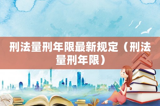 刑法量刑年限最新規(guī)定（刑法量刑年限）