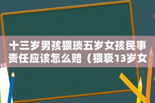 十三歲男孩猥瑣五歲女孩民事責(zé)任應(yīng)該怎么賠（猥褻13歲女孩怎么定罪）