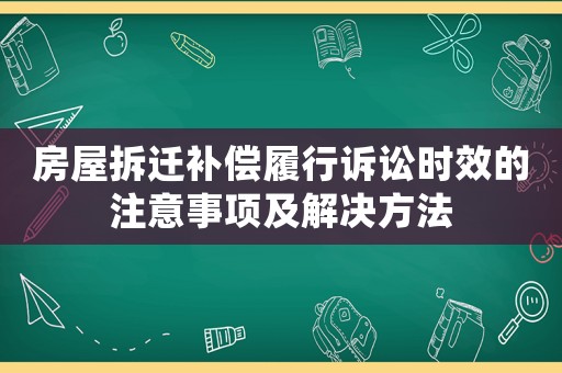 房屋拆遷補償履行訴訟時效的注意事項及解決方法