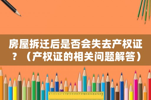 房屋拆遷后是否會失去產權證？（產權證的相關問題解答）