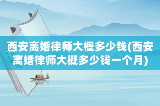 西安離婚律師大概多少錢(西安離婚律師大概多少錢一個月)