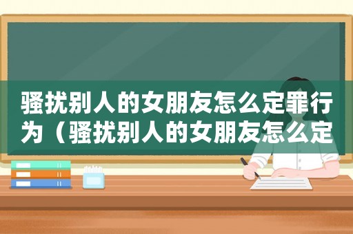 騷擾別人的女朋友怎么定罪行為（騷擾別人的女朋友怎么定罪）