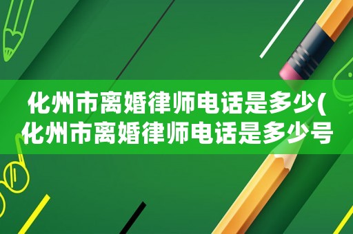 化州市離婚律師電話是多少(化州市離婚律師電話是多少號(hào)碼)
