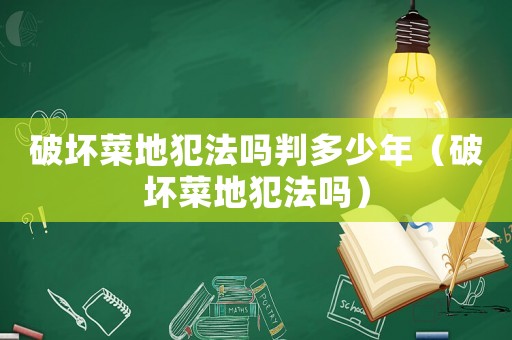 破壞菜地犯法嗎判多少年（破壞菜地犯法嗎）