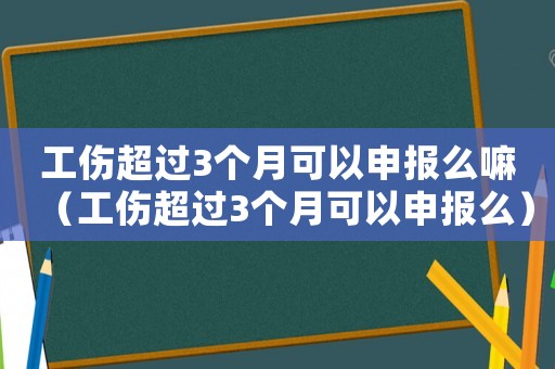 工傷超過3個月可以申報么嘛（工傷超過3個月可以申報么）