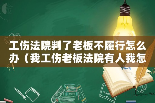 工傷法院判了老板不履行怎么辦（我工傷老板法院有人我怎么辦）