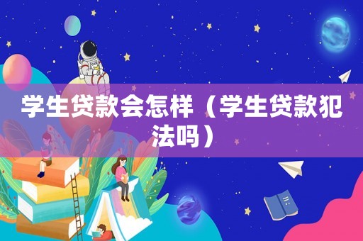 學生貸款會怎樣（學生貸款犯法嗎）