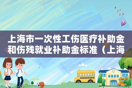 上海市一次性工傷醫療補助金和傷殘就業補助金標準（上海一次性工傷醫療補助金和傷殘就業補助金）