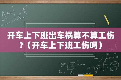 開車上下班出車禍算不算工傷?（開車上下班工傷嗎）