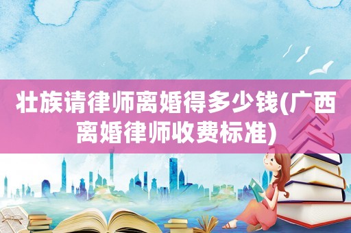 壯族請律師離婚得多少錢(廣西離婚律師收費(fèi)標(biāo)準(zhǔn))