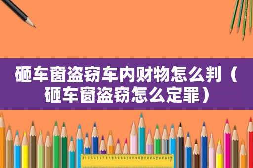 砸車窗盜竊車內財物怎么判（砸車窗盜竊怎么定罪）