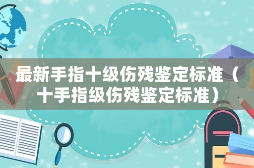 最新手指十級傷殘鑒定標(biāo)準(zhǔn)（十手指級傷殘鑒定標(biāo)準(zhǔn)）