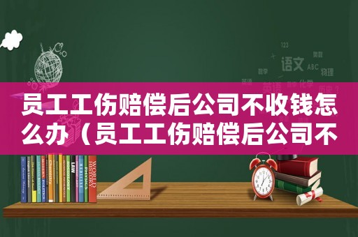 員工工傷賠償后公司不收錢怎么辦（員工工傷賠償后公司不收）