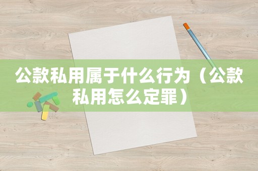 公款私用屬于什么行為（公款私用怎么定罪）