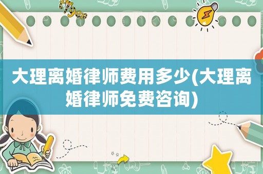 大理離婚律師費(fèi)用多少(大理離婚律師免費(fèi)咨詢)