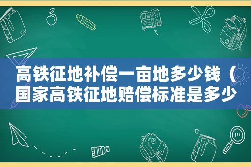 高鐵征地補償一畝地多少錢（國家高鐵征地賠償標(biāo)準(zhǔn)是多少錢）