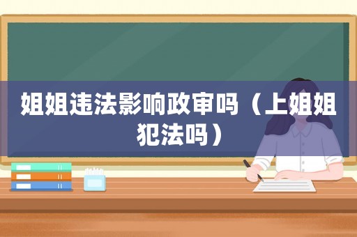 姐姐違法影響政審嗎（上姐姐犯法嗎）