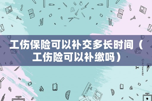 工傷保險可以補(bǔ)交多長時間（工傷險可以補(bǔ)繳嗎）