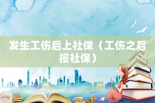 發生工傷后上社保（工傷之后報社保）