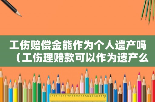 工傷賠償金能作為個人遺產(chǎn)嗎（工傷理賠款可以作為遺產(chǎn)么）