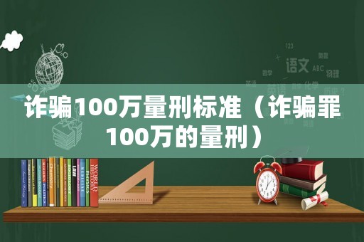詐騙100萬量刑標準（詐騙罪100萬的量刑）