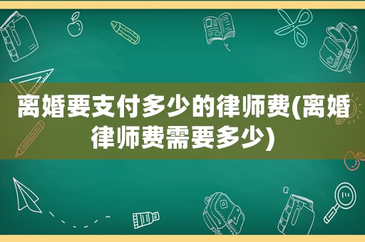 離婚要支付多少的律師費(離婚律師費需要多少)