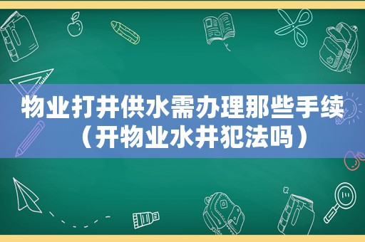 物業打井供水需辦理那些手續（開物業水井犯法嗎）
