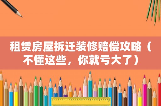 租賃房屋拆遷裝修賠償攻略（不懂這些，你就虧大了）