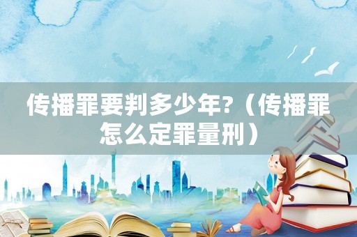 傳播罪要判多少年?（傳播罪怎么定罪量刑）