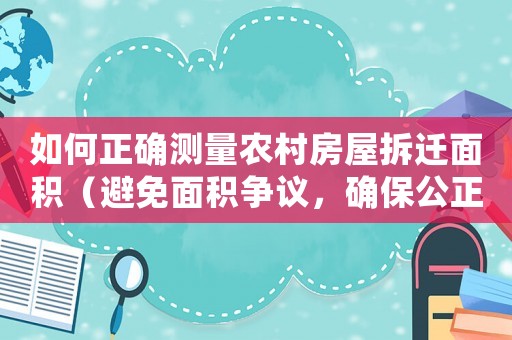 如何正確測量農村房屋拆遷面積（避免面積爭議，確保公正賠償）
