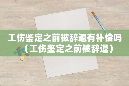 工傷鑒定之前被辭退有補償嗎（工傷鑒定之前被辭退）