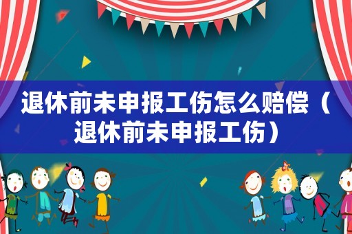 退休前未申報工傷怎么賠償（退休前未申報工傷）